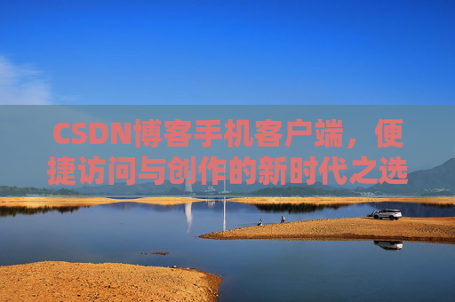 CSDN博客手机客户端，便捷访问与创作的新时代之选